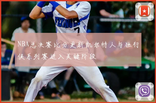 NBA总决赛比分更新凯尔特人与独行侠系列赛进入关键阶段