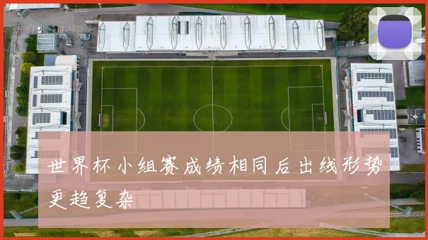 世界杯小组赛成绩相同后出线形势更趋复杂