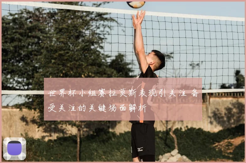 世界杯小组赛拉莫斯表现引关注 备受关注的关键场面解析