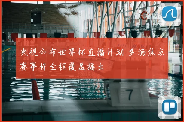 央视公布世界杯直播计划 多场焦点赛事将全程覆盖播出