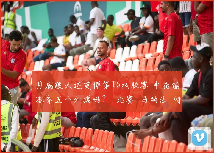 月底跟大连英博第16轮联赛 申花能凑齐五个外援吗?_比赛_马纳法_特谢拉