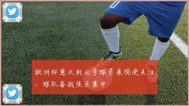欧洲杯意大利七号球员表现受关注,球队备战焦点集中
