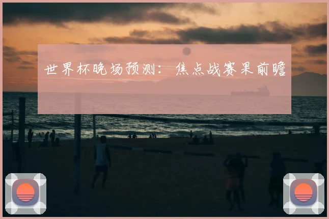 世界杯晚场预测:焦点战赛果前瞻
