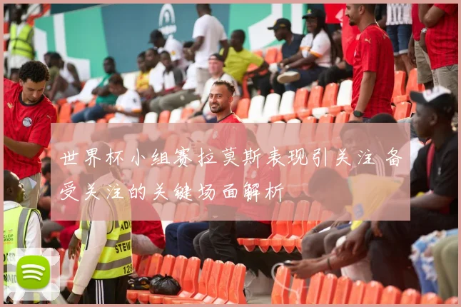 世界杯小组赛拉莫斯表现引关注 备受关注的关键场面解析