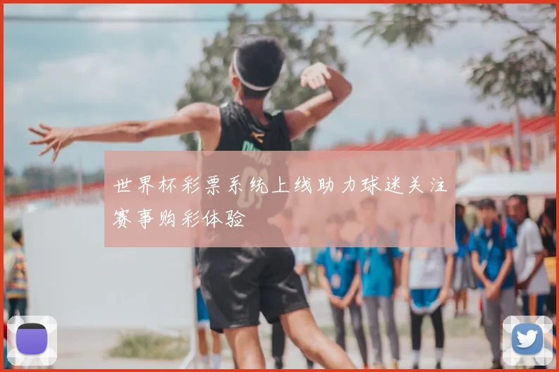 世界杯彩票系统上线助力球迷关注赛事购彩体验