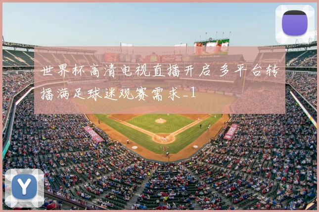世界杯高清电视直播开启 多平台转播满足球迷观赛需求_1