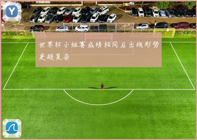 世界杯小组赛成绩相同后出线形势更趋复杂
