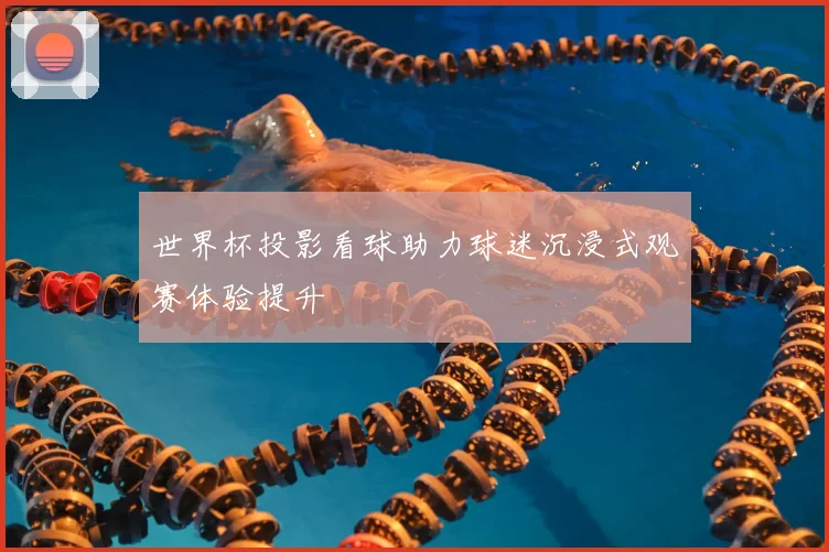 世界杯投影看球助力球迷沉浸式观赛体验提升