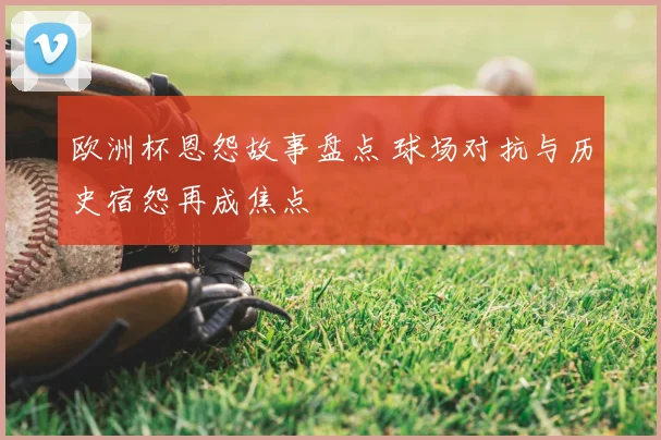 欧洲杯恩怨故事盘点 球场对抗与历史宿怨再成焦点