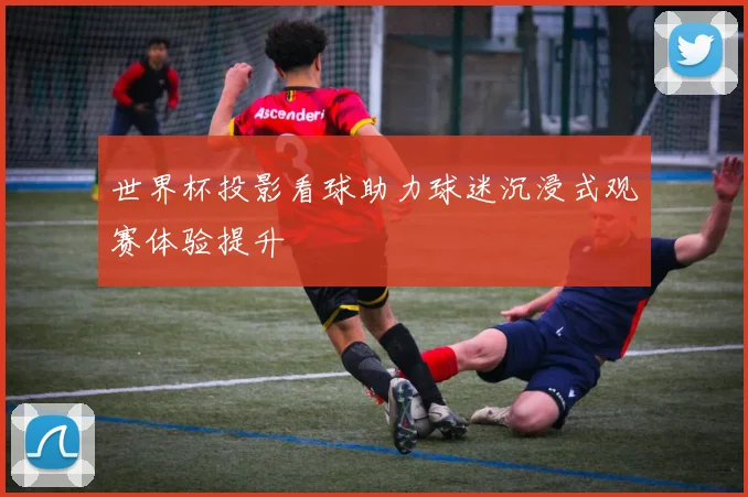 世界杯投影看球助力球迷沉浸式观赛体验提升