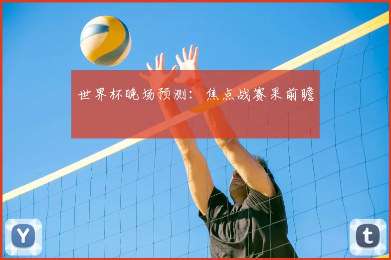 世界杯晚场预测:焦点战赛果前瞻